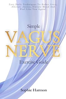 Simple Vagus Nerve Exercise Guide: Easy Daily Techniques to Reduce Stress, Alleviate Anxiety, Elevate Mood, And Feel Like You Again!