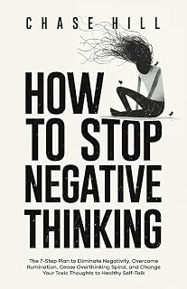 How to Stop Negative Thinking: The 7-Step Plan to Eliminate Negativity, Overcome Rumination, Cease Overthinking Spiral, and Change Your Toxic Thoughts ... (Master the Art of Self-Improvement)