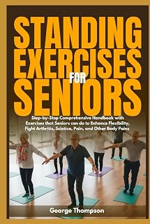 Standing Exercises for Seniors: Step-by-Step Comprehensive Handbook with Exercises that Seniors can do to Enhance Flexibility, Fight Arthritis, Sciatica, Pain, and Other Body Pains