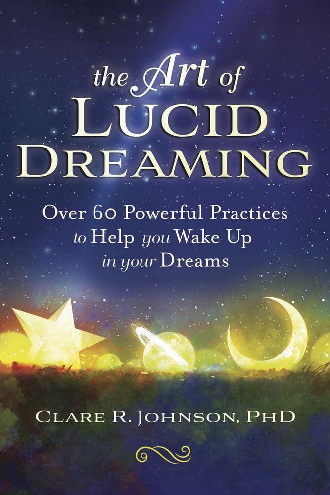 The Art of Lucid Dreaming: Over 60 Powerful Practices to Help You Wake Up in You