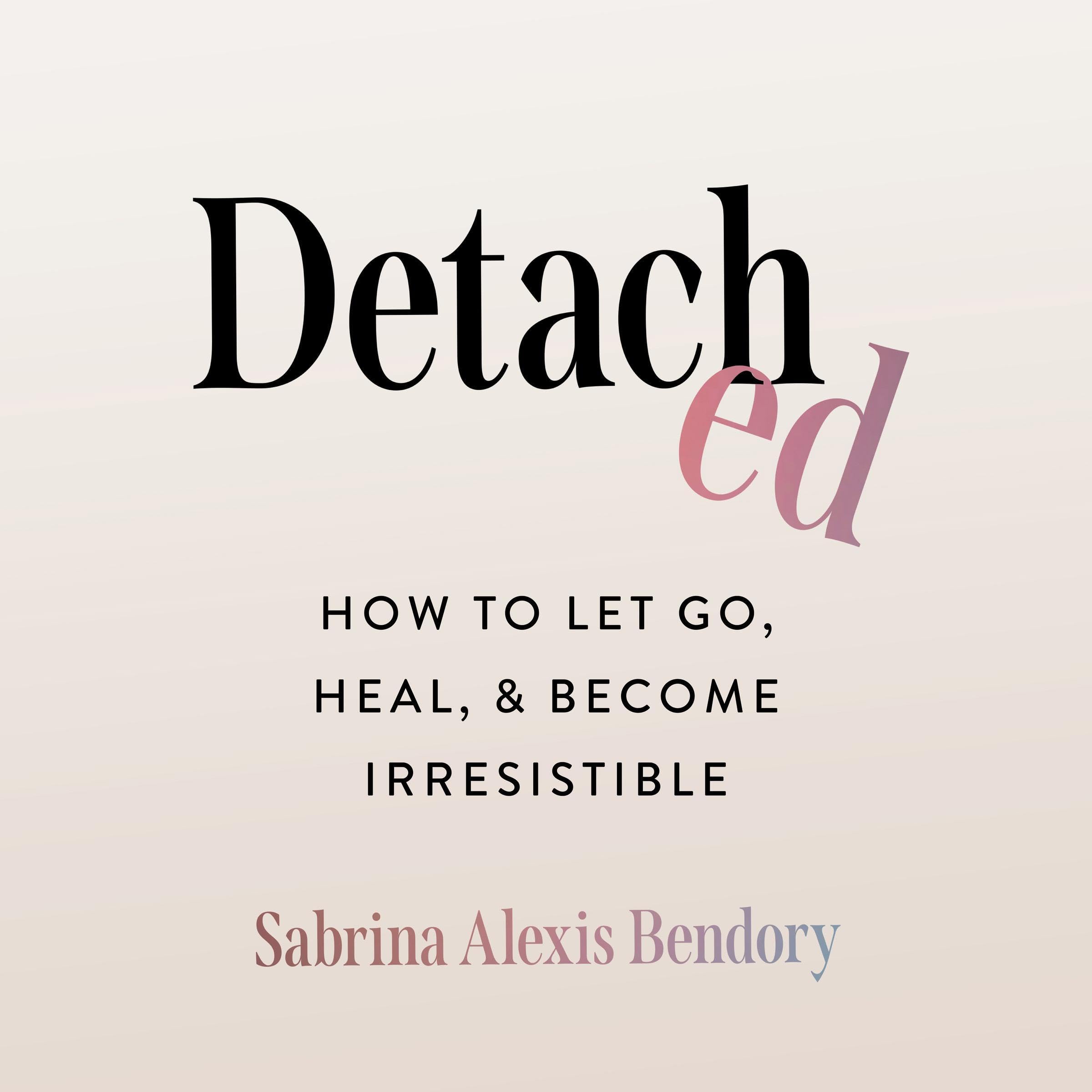 Detached: How to Let Go, Heal, and Become Irresistible