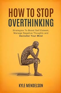 How To Stop Overthinking: Strategies To Boost Self Esteem, Manage Negative Thoughts and Declutter Your Mind (The Art of Connection Collection)