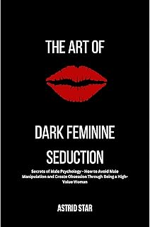 The Art of Dark Feminine Seduction: Secrets of Male Psychology - How to Avoid Male Manipulation and Create Obsession Through Being a High-Value Woman: The Art of Dark Feminine Seduction