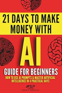 AI Guide for Beginners: How to Use AI Prompts & Master Artificial Intelligence in 4 Practical Days (21 Days To Make Money With AI)