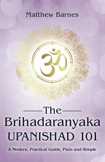 The Brihadaranyaka Upanishad 101: a modern, practical guide, plain and simple. (The Ancient Hindu Enlightenment Series)