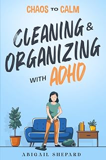 Chaos to Calm: Cleaning and Organizing with ADHD: Simple Ways To: Boost Productivity, Eliminate Clutter, Harness your Hyper-Focus, Create Lifelong Habits and Empower your ADHD Mindset