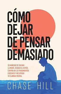 Cómo dejar de pensar demasiado: 33 maneras de calmar la mente, reducir el estrés, controlar los pensamientos excesivos y recuperar tu claridad mental (Spanish Edition)