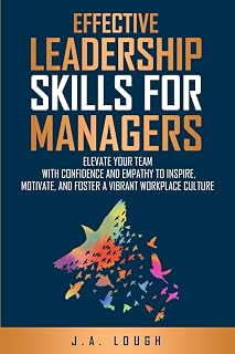 Effective Leadership Skills for Managers: Elevate Your Team with Confidence and Empathy to Inspire, Motivate and Foster a Vibrant Workplace Culture