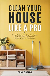 Clean Your House Like a Pro: Proven Methods To Keep Your Home Organized, Deep Clean All Your Rooms & Tidy Up Your House (Clutter-Free Home Series)