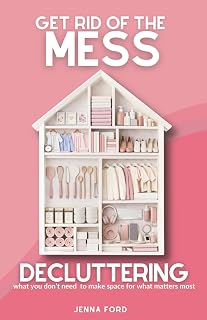 Get Rid of the Mess: Decluttering What You Don’t Need to Make Space for What Matters Most