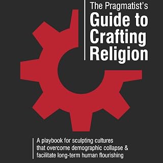 The Pragmatist’s Guide to Crafting Religion: A playbook for sculpting cultures that overcome demographic collapse &amp; facilitate long-term human flourishing