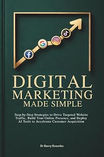 Digital Marketing Made Simple: Step-by-Step Strategies to Drive Targeted Website Traffic, Build Your Online Presence, and Deploy AI Tools to Accelerate Customer Acquisition
