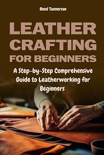 Leathercrafting for Beginners: A Step-by-Step Comprehensive Guide to Leatherworking for Beginners