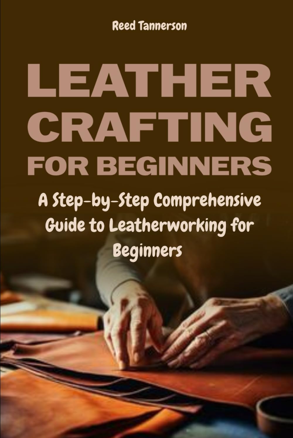 Leathercrafting for Beginners: A Step-by-Step Comprehensive Guide to Leatherwork