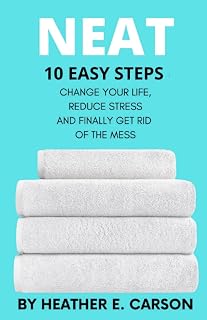 NEAT: 10 Easy Steps to Change Your Life, Reduce Stress and Finally Get Rid of the Mess (NEAT MASTERY: 10 Step Guide + Checklists and Schedules to ... Stress and Finally Get Rid of the Mess)