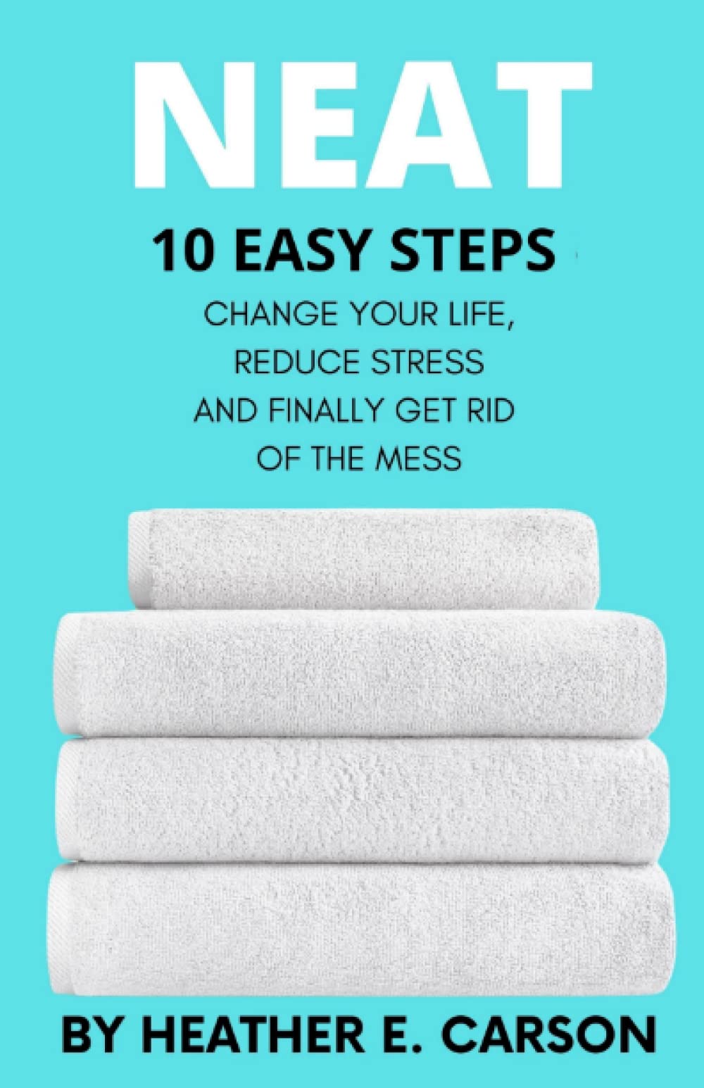 NEAT: 10 Easy Steps to Change Your Life, Reduce Stress and Finally Get Rid of th