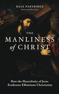 The Manliness of Christ: How the Masculinity of Jesus Eradicates Effeminate Christianity
