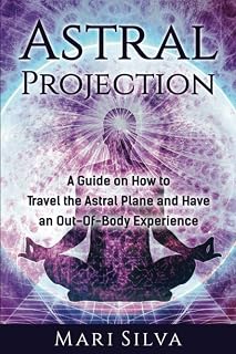 Astral Projection: A Guide on How to Travel the Astral Plane and Have an Out-Of-Body Experience (Astral Travel and Dreams)