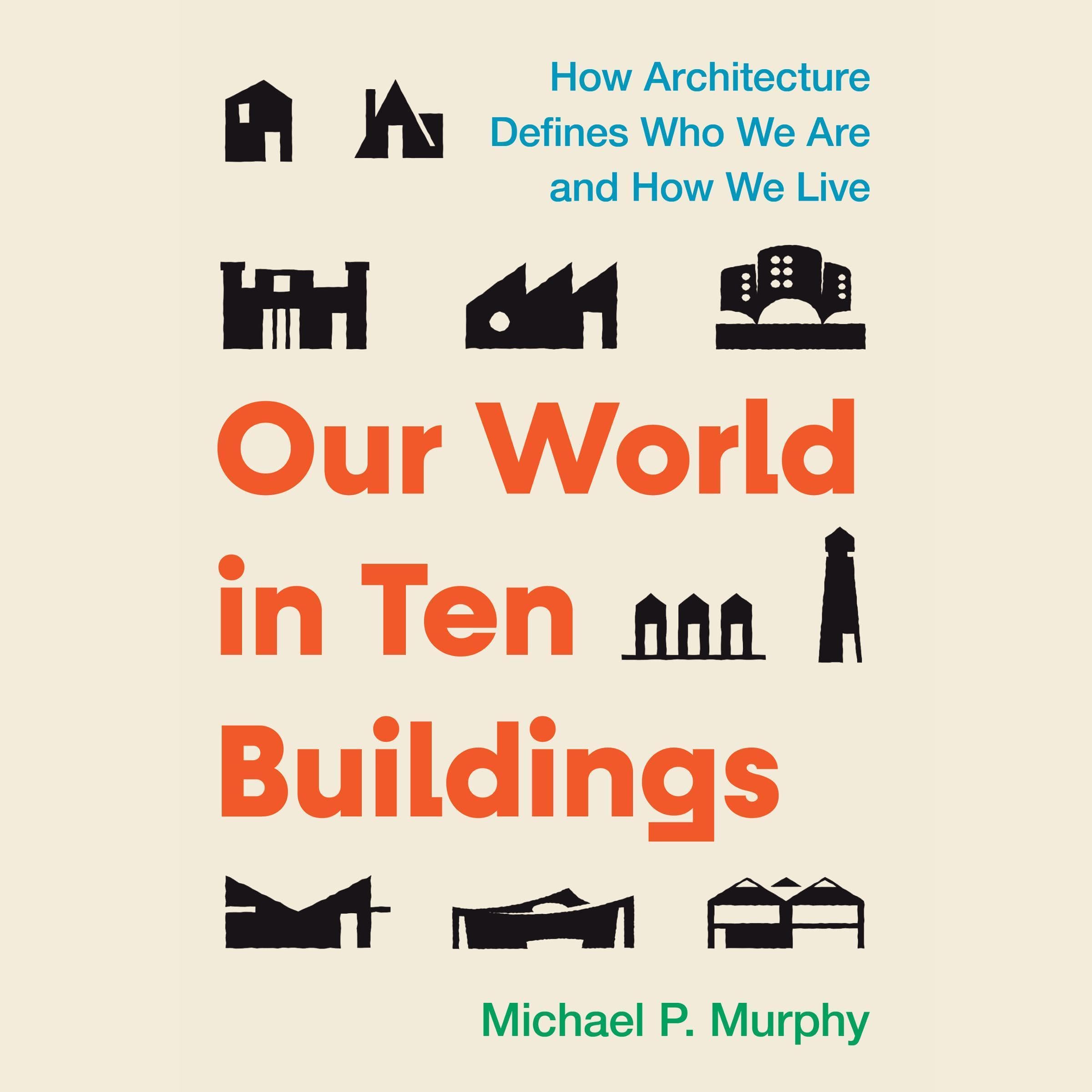 Our World in Ten Buildings: How Architecture Defines Who We Are and How We Live