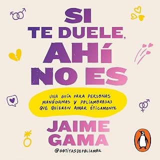 Si te duele, ahí no es: Una guía para personas monógamas y poliamorosas que quieren amar éticamente
