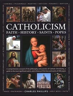 Catholicism: Faith, History, Saints, Popes: A Comprehensive Account of the Philosophy and Practice of Catholic Christianity, A Guide to the Most ... of the Lives and Works of the 266 Popes