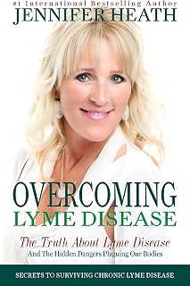 Overcoming Lyme Disease: The Truth About Lyme Disease and The Hidden Dangers Plaguing Our Bodies