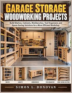 Garage Storage Woodworking Projects: Garage Storage Woodworking Projects: Build Shelves, Cabinets, Workbenches, Tool Organizers, and Space Saving Solutions for a More Efficient Workshop
