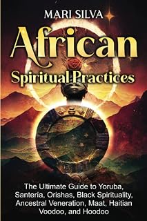 African Spiritual Practices: The Ultimate Guide to Yoruba, Santería, Orishas, Black Spirituality, Ancestral Veneration, Maat, Haitian Voodoo, and Hoodoo (African Spirituality)