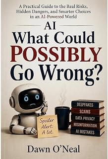 AI ~ What Could POSSIBLY Go Wrong?: A Practical Guide to the Real Risks, Hidden Dangers and Smarter Choices in an AI-Powered World