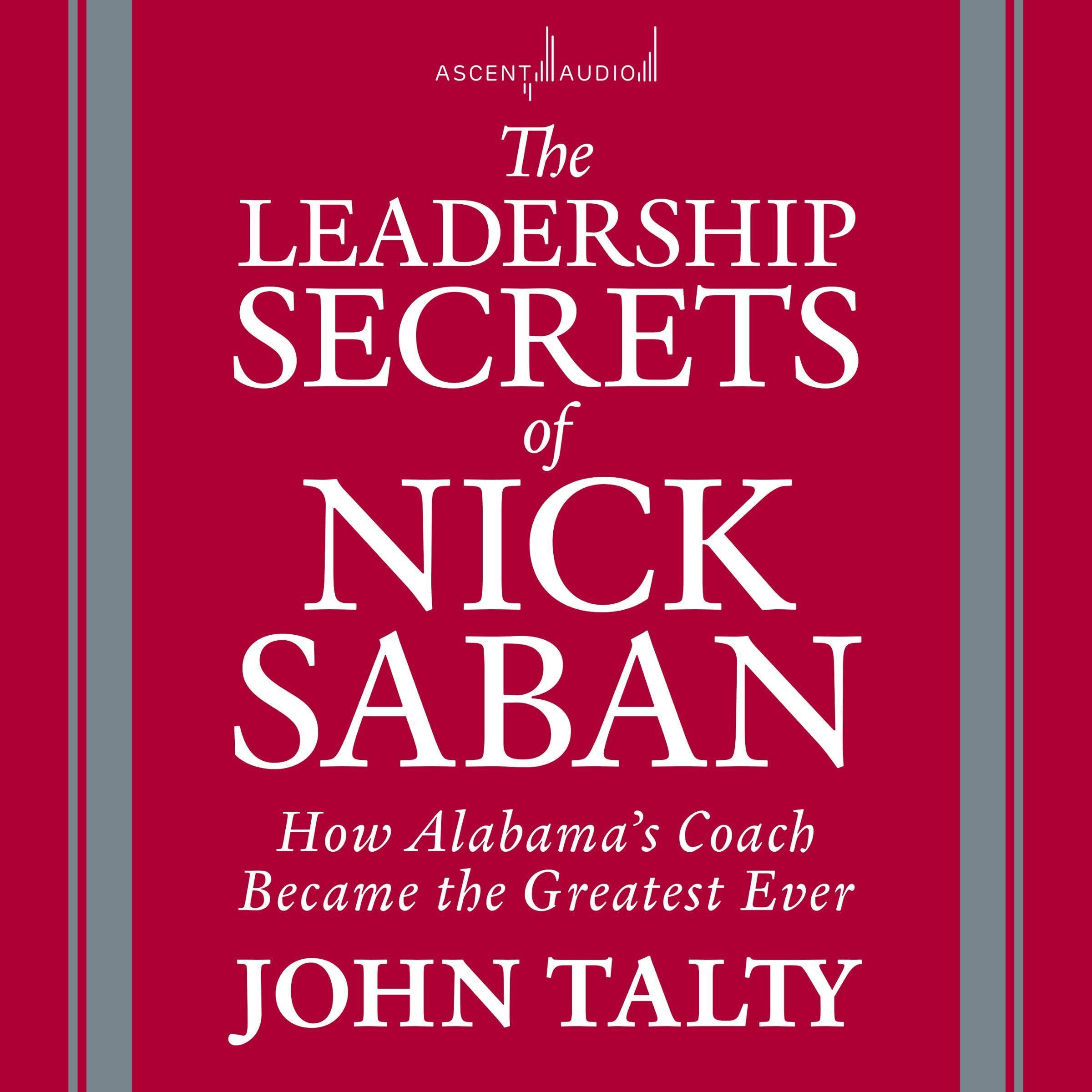 The Leadership Secrets of Nick Saban: How Alabama's Coach Became the Greatest Ev