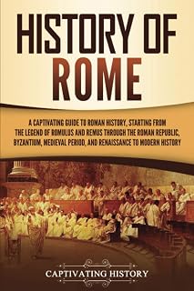 History of Rome: A Captivating Guide to Roman History, Starting from the Legend of Romulus and Remus through the Roman Republic, Byzantium, Medieval ... to Modern History (The Ancient Romans)