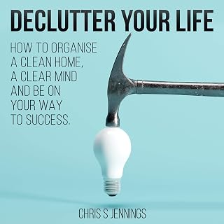 Declutter Your Life: How to Organise a Clean Home, a Clear Mind and Be on Your Way to Success