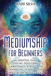 Mediumship for Beginners: An Essential Guide to Psychic Development, Clairvoyance, Scrying, and Channeling in Shamanism, Spiritualism, and Voodoo (Psychic Abilities)