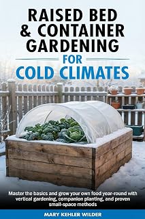 Raised Bed & Container Gardening for Cold Climates: Master the Basics and Grow Your Own Food Year-Round With Vertical Gardening, Companion Planting, and Proven Small-Space Methods