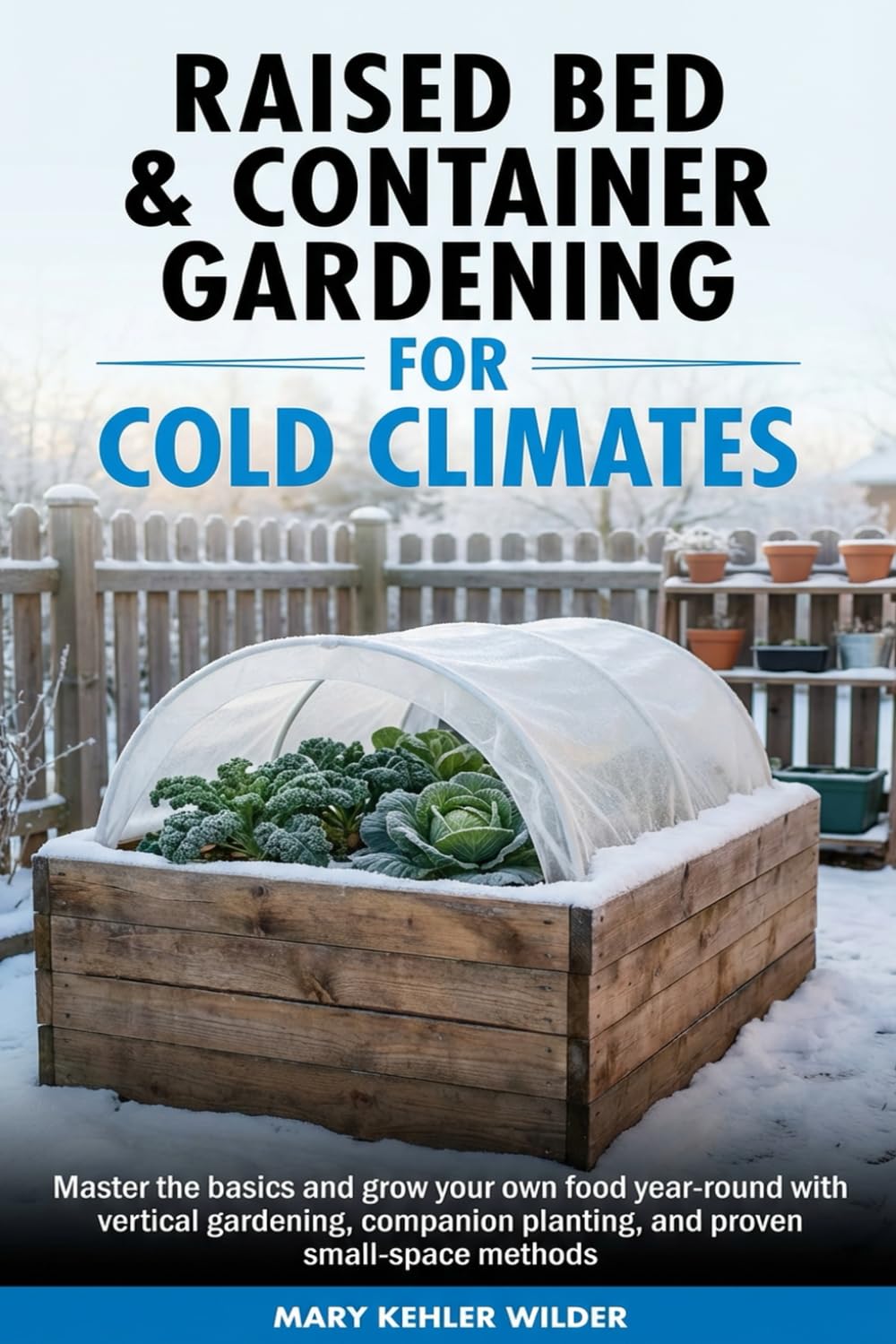 Raised Bed & Container Gardening for Cold Climates: Master the Basics and Grow Y