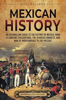 Mexican History: An Enthralling Guide to the History of Mexico, from Its Ancient Civilizations, the Spanish Conquest, and War of Independence to the Present (Mesoamerica)