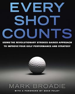 Every Shot Counts: Using the Revolutionary Strokes Gained Approach to Improve Your Golf Performance and Strategy