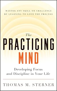 The Practicing Mind: Developing Focus and Discipline in Your Life ? Master Any Skill or Challenge by Learning to Love the Process
