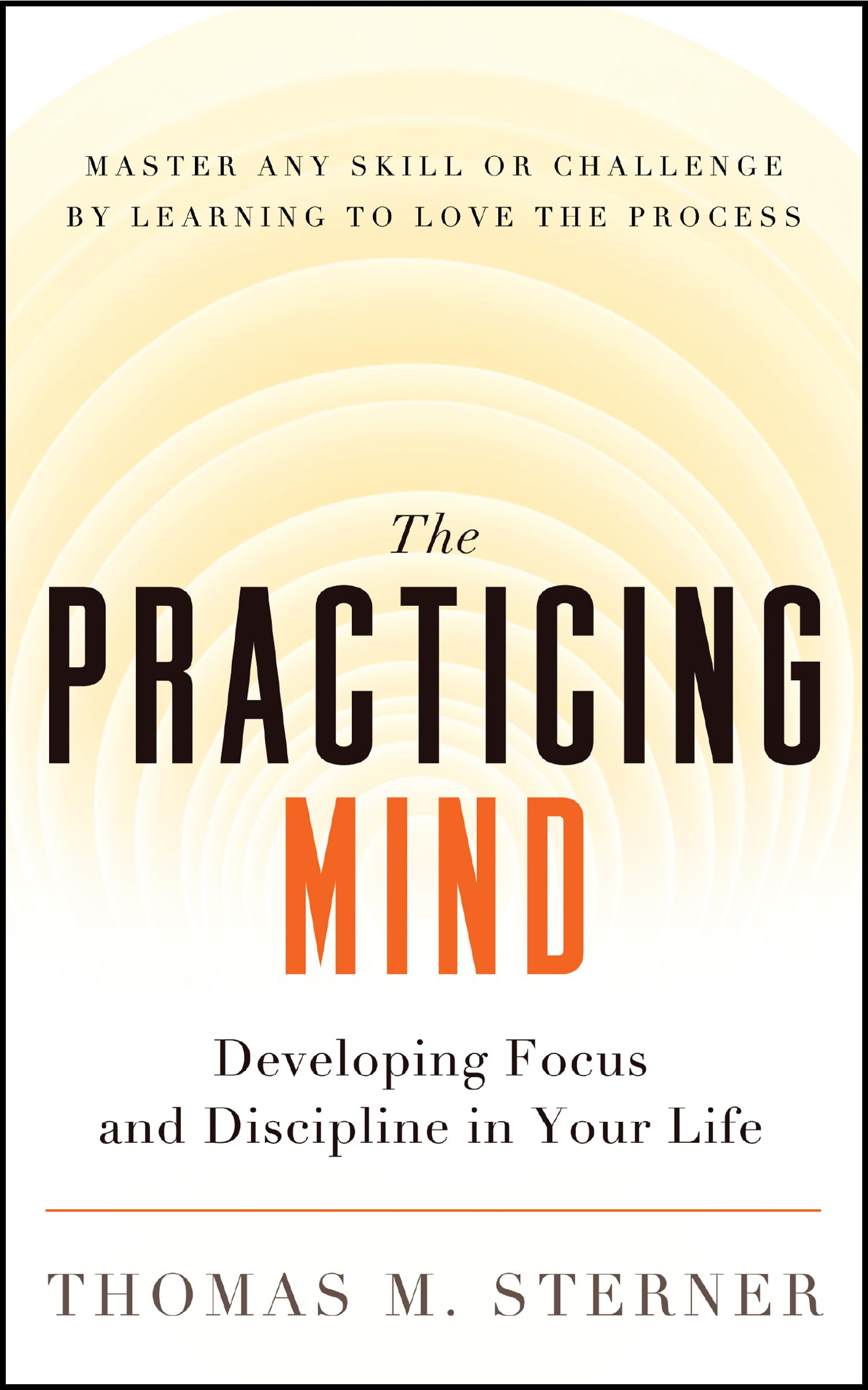 The Practicing Mind: Developing Focus and Discipline in Your Life ? Master Any S