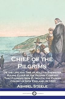Chief of the Pilgrims: Or the Life and Time of William Brewster, Ruling Elder of the Pilgrim Company That Founded New Plymouth, the Parent Colony of New England, in 1620