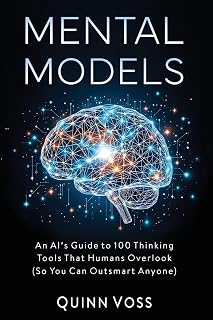 Mental Models: An AI’s Guide to 100 Thinking Tools That Humans Overlook (So You Can Outsmart Anyone) (Think Smarter)