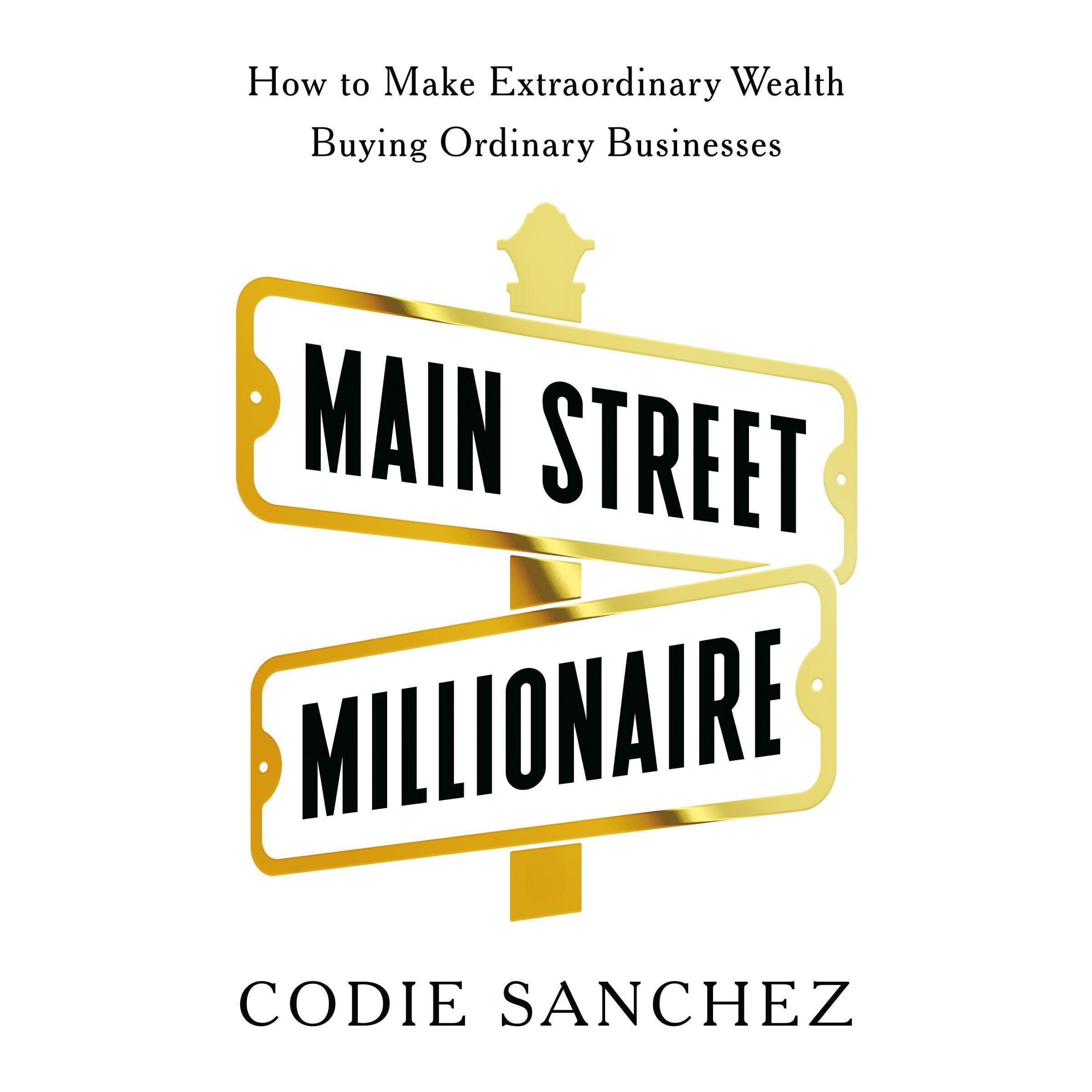 Main Street Millionaire: How to Make Extraordinary Wealth Buying Ordinary Busine