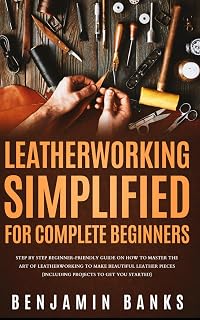 Leatherworking Simplified for Complete Beginners: Step By Step Beginner-Friendly Guide on How to Master the Art of Leatherworking to Make Beautiful Leather Pieces