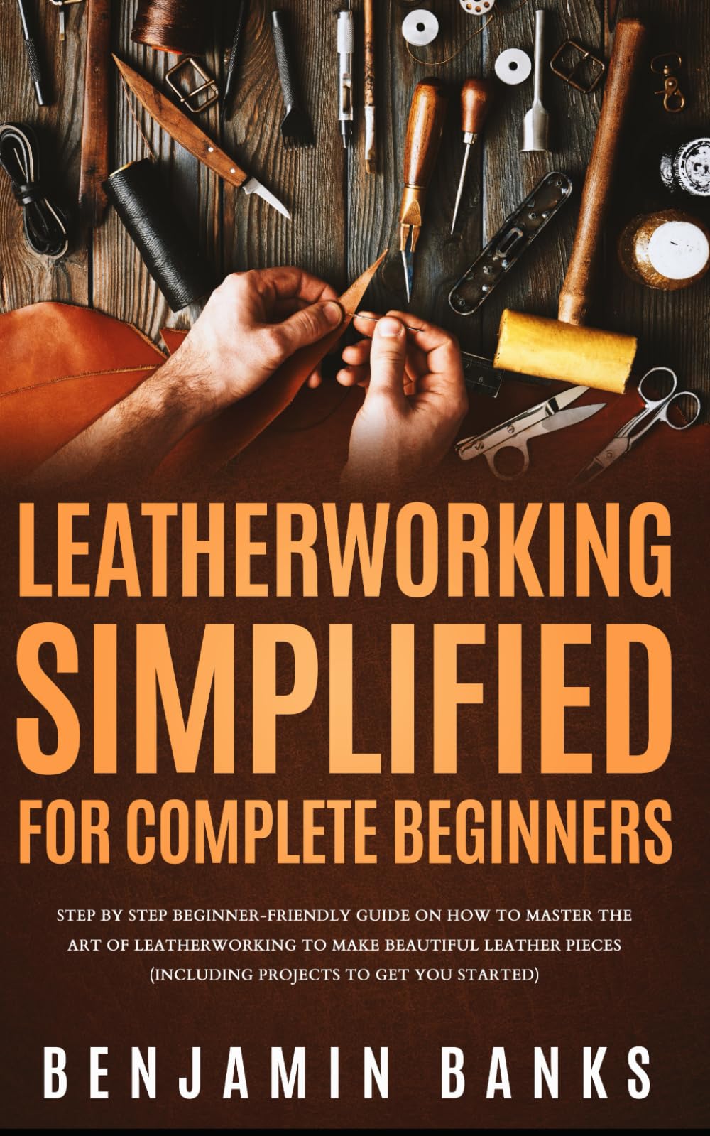Leatherworking Simplified for Complete Beginners: Step By Step Beginner-Friendly