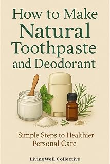 How to Make Natural Toothpaste and Deodorant: Simple, Chemical-Free Recipes for a Healthier You