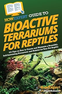 HowExpert Guide to Bioactive Terrariums for Reptiles: 101 Tips on How to Create and Maintain a Beautiful, Self-Sustaining Ecosystem and Habitat for Your Pet Reptile