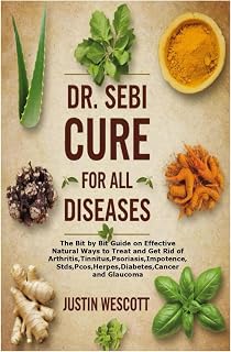 DR. SEBI CURE FOR ALL DISEASES: The Bit by Bit Guide on Effective Natural Ways to Treat and Get Rid of Arthritis,Tinnitus,Psoriasis,Impotence,Stds,Pcos,Herpes,Diabetes,Cancer and Glaucoma