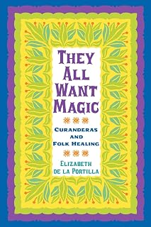 They All Want Magic: Curanderas and Folk Healing (Volume 16) (Rio Grande/Río Bravo: Borderlands Culture and Traditions)