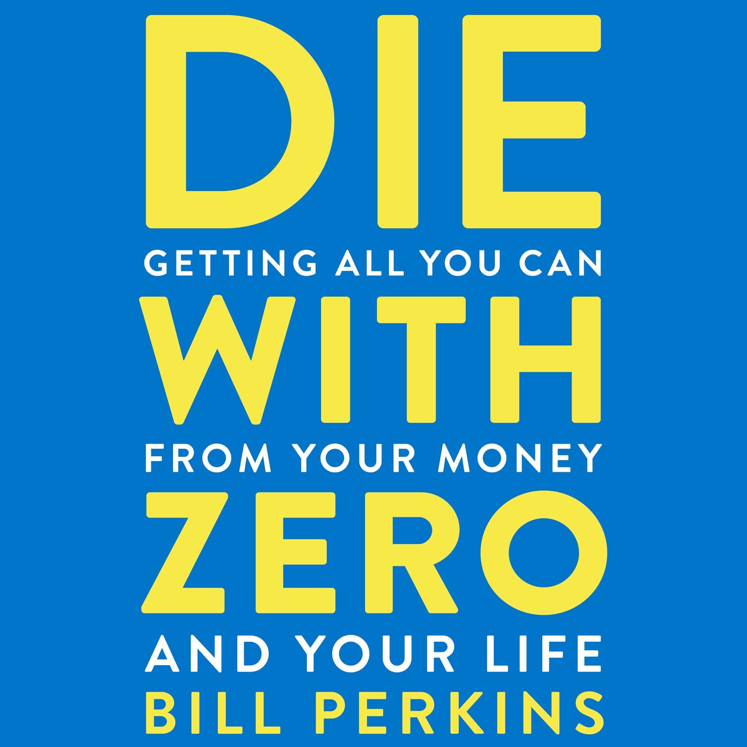 Die With Zero: Getting All You Can from Your Money and Your Life