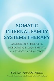Somatic Internal Family Systems Therapy: Awareness, Breath, Resonance, Movement, and Touch in Practice--Endorsed by top experts in therapeutic healing modalities
